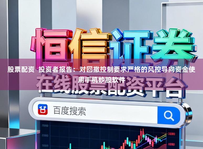 股票配资 投资者报告:对回撤控制要求严格的风控导向资金使用手机炒股软件