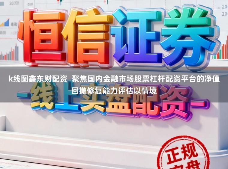 k线图鑫东财配资  聚焦国内金融市场股票杠杆配资平台的净值回撤修复能力评估以情境