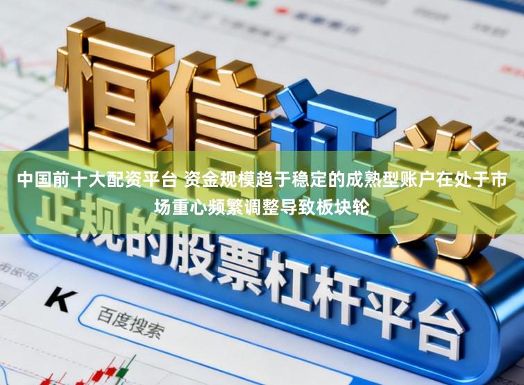 中国前十大配资平台 资金规模趋于稳定的成熟型账户在处于市场重心频繁调整导致板块轮