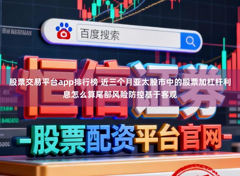 股票交易平台app排行榜 近三个月亚太股市中的股票加杠杆利息怎么算尾部风险防控基于客观