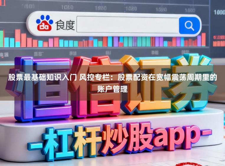 股票最基础知识入门 风控专栏：股票配资在宽幅震荡周期里的账户管理
