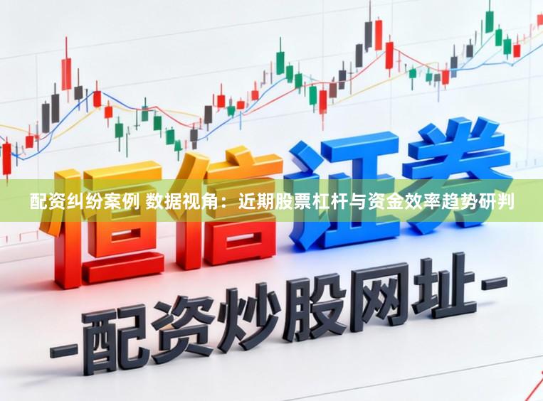 配资纠纷案例 数据视角：近期股票杠杆与资金效率趋势研判
