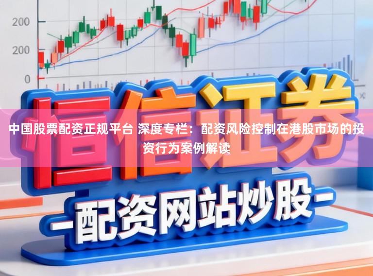 中国股票配资正规平台 深度专栏：配资风险控制在港股市场的投资行为案例解读