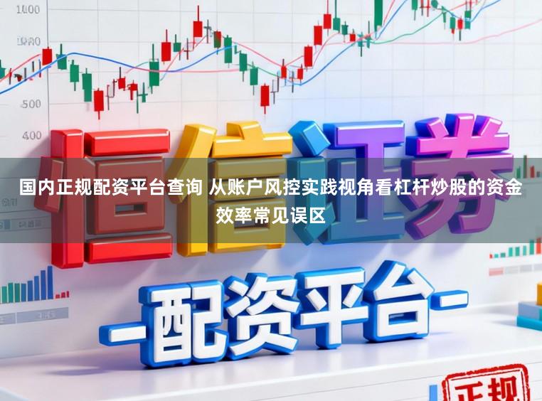 国内正规配资平台查询 从账户风控实践视角看杠杆炒股的资金效率常见误区
