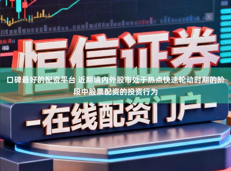 口碑最好的配资平台 近期境内外股市处于热点快速轮动时期的阶段中股票配资的投资行为