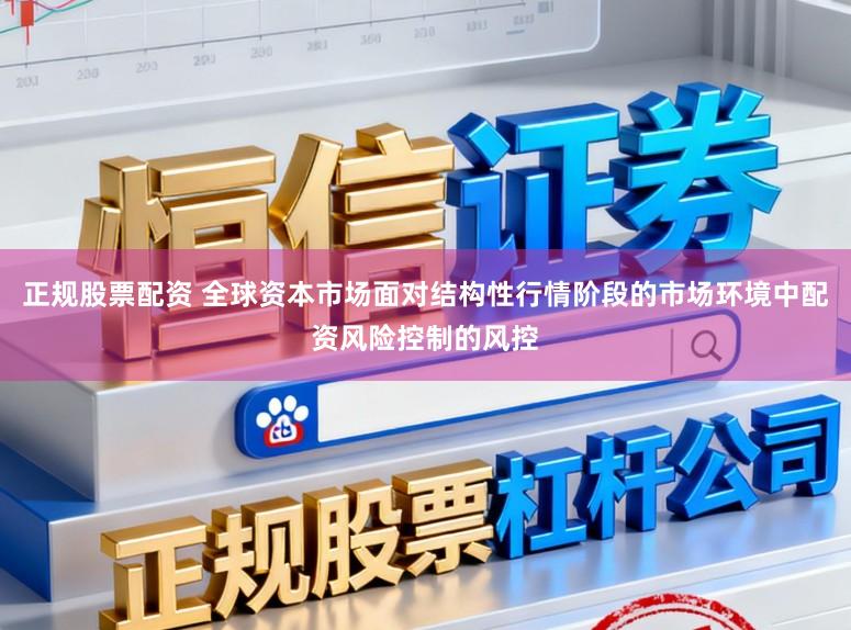 正规股票配资 全球资本市场面对结构性行情阶段的市场环境中配资风险控制的风控