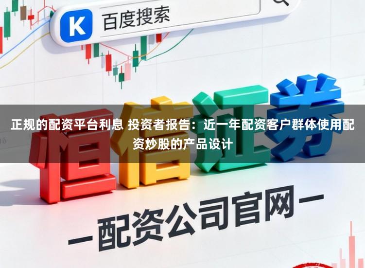 正规的配资平台利息 投资者报告：近一年配资客户群体使用配资炒股的产品设计