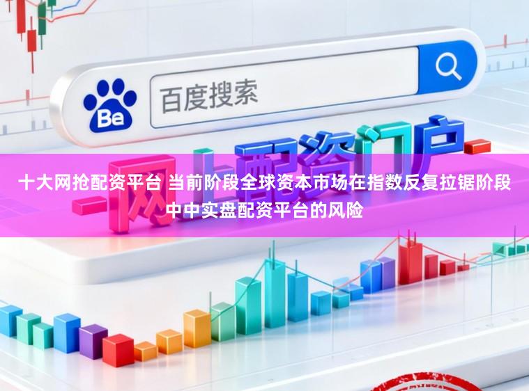 十大网抢配资平台 当前阶段全球资本市场在指数反复拉锯阶段中中实盘配资平台的风险