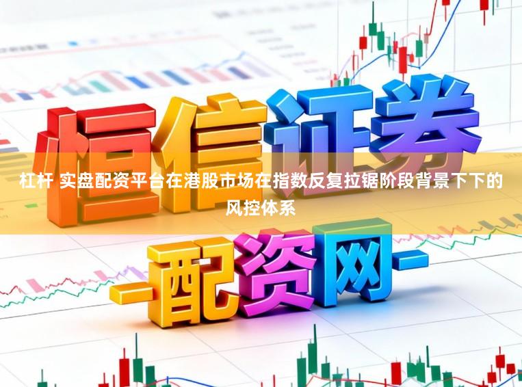 杠杆 实盘配资平台在港股市场在指数反复拉锯阶段背景下下的风控体系