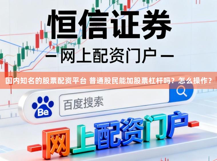 国内知名的股票配资平台 普通股民能加股票杠杆吗？怎么操作？