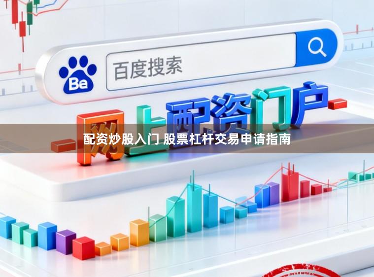 配资炒股入门 股票杠杆交易申请指南