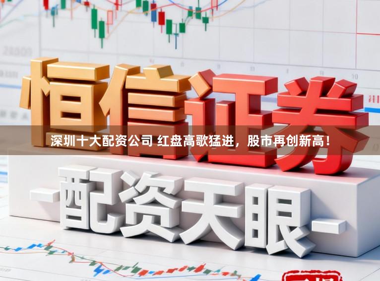 深圳十大配资公司 红盘高歌猛进，股市再创新高！