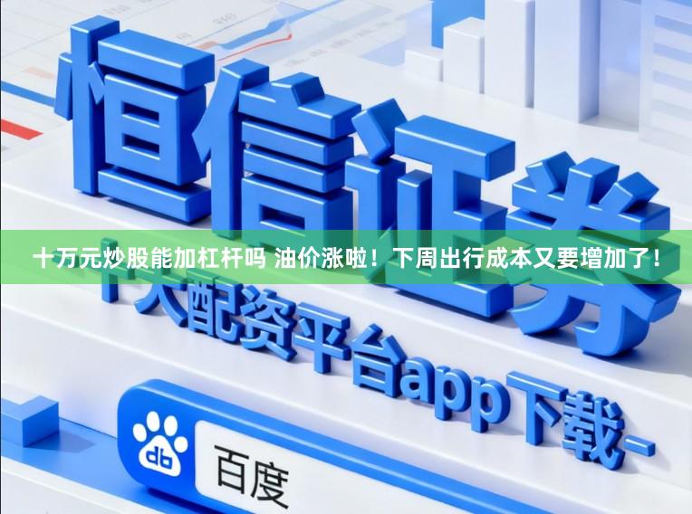 十万元炒股能加杠杆吗 油价涨啦！下周出行成本又要增加了！