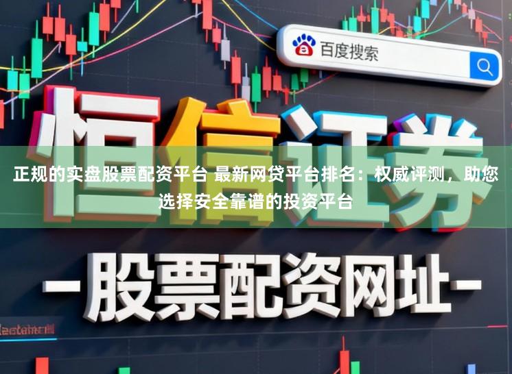 正规的实盘股票配资平台 最新网贷平台排名：权威评测，助您选择安全靠谱的投资平台