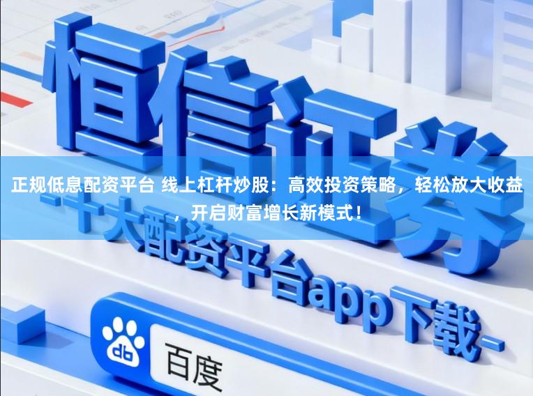 正规低息配资平台 线上杠杆炒股：高效投资策略，轻松放大收益，开启财富增长新模式！
