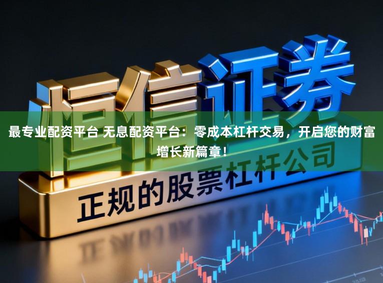 最专业配资平台 无息配资平台：零成本杠杆交易，开启您的财富增长新篇章！