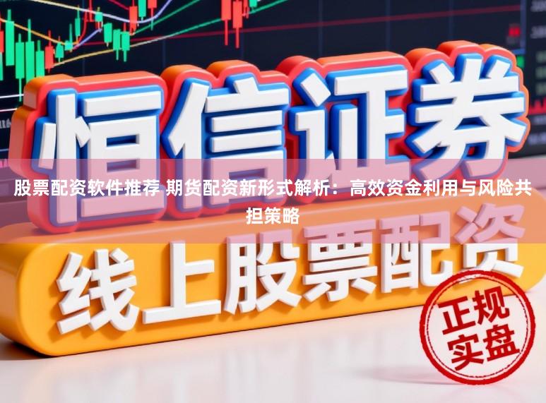 股票配资软件推荐 期货配资新形式解析：高效资金利用与风险共担策略
