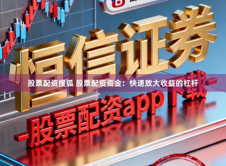 股票配资搜狐 股票配资资金:快速放大收益的杠杆