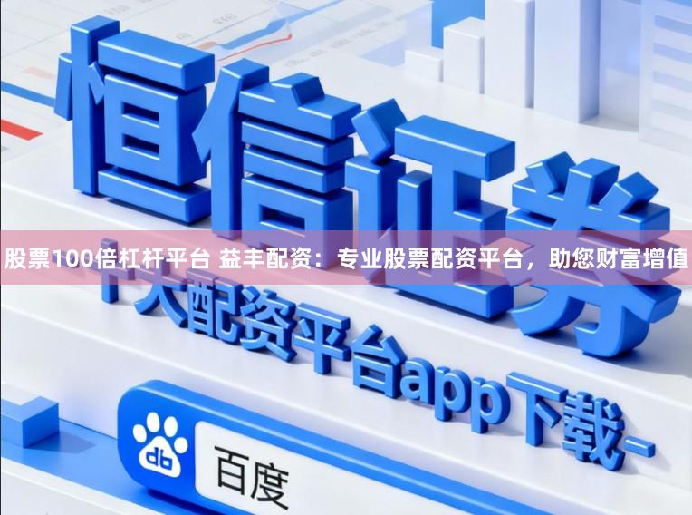 股票100倍杠杆平台 益丰配资:专业股票配资平台,助您财富增值