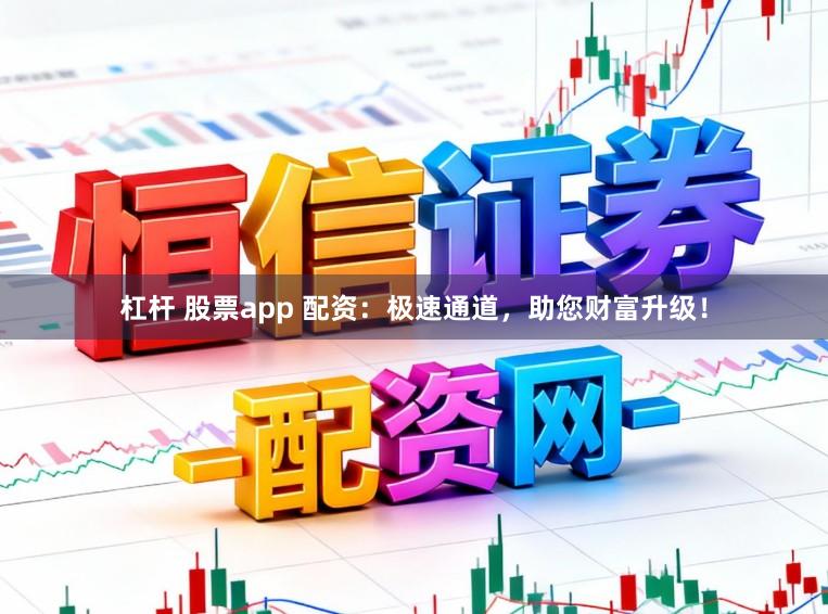 杠杆 股票app 配资：极速通道，助您财富升级！