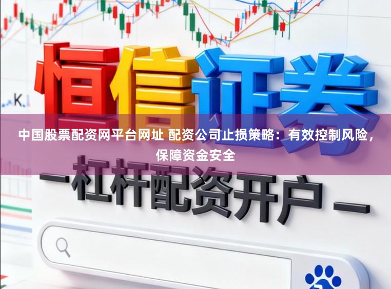 中国股票配资网平台网址 配资公司止损策略：有效控制风险，保障资金安全
