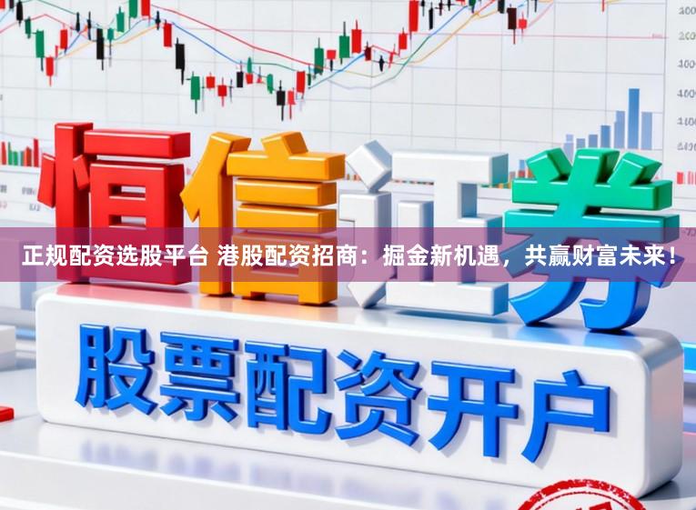 正规配资选股平台 港股配资招商：掘金新机遇，共赢财富未来！