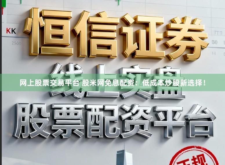 网上股票交易平台 股米网免息配资:低成本炒股新选择!