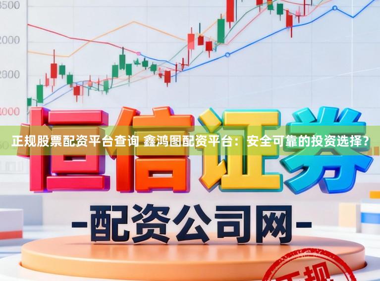 正规股票配资平台查询 鑫鸿图配资平台：安全可靠的投资选择？