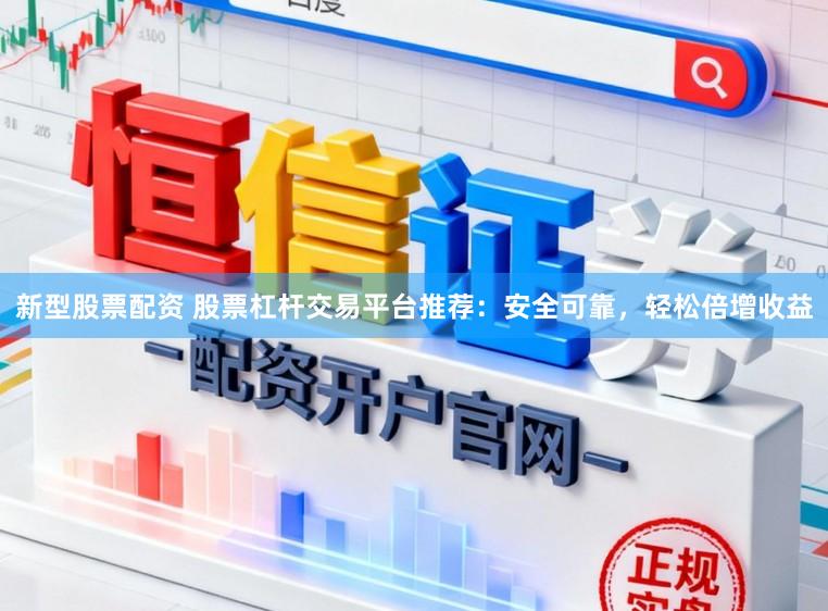 新型股票配资 股票杠杆交易平台推荐：安全可靠，轻松倍增收益