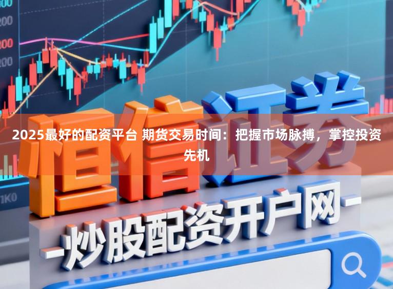 2025最好的配资平台 期货交易时间:把握市场脉搏,掌控投资先机