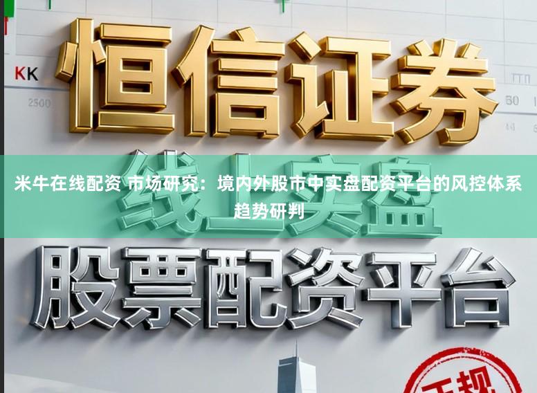 米牛在线配资 市场研究：境内外股市中实盘配资平台的风控体系趋势研判