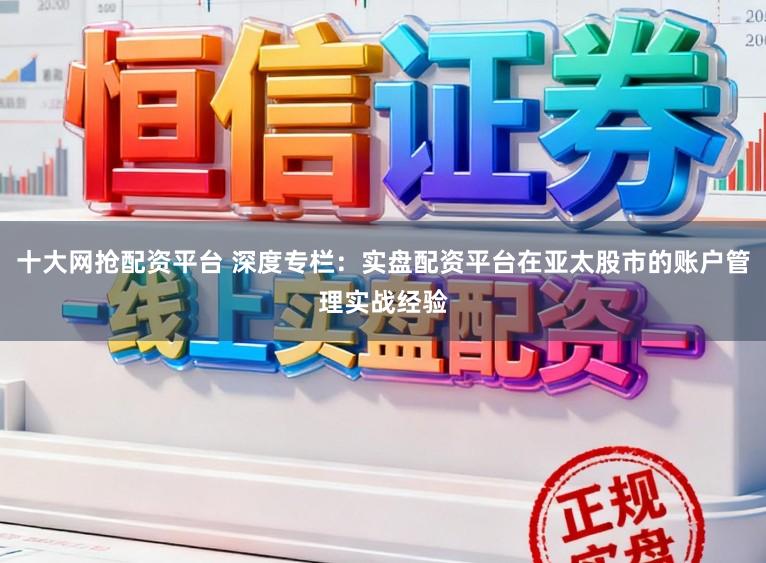 十大网抢配资平台 深度专栏:实盘配资平台在亚太股市的账户管理实战经验