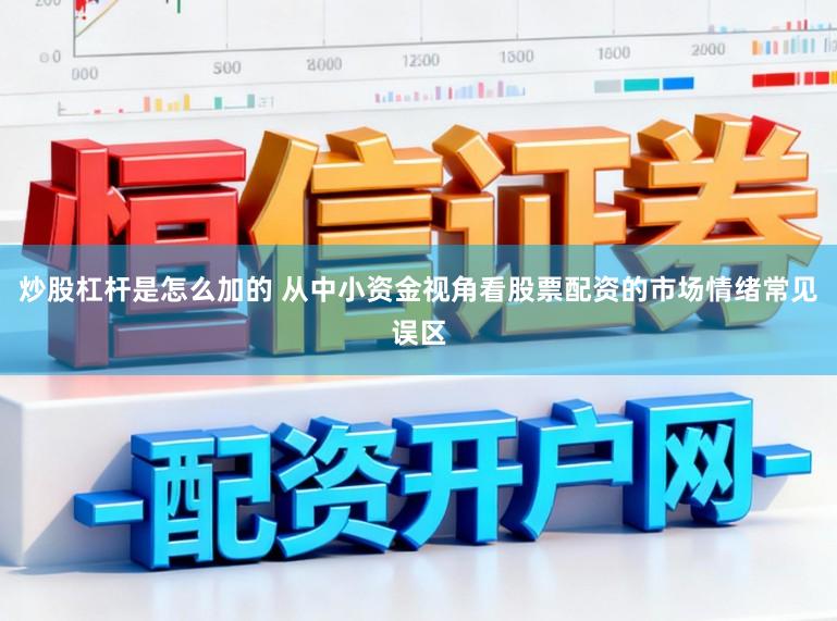 炒股杠杆是怎么加的 从中小资金视角看股票配资的市场情绪常见误区