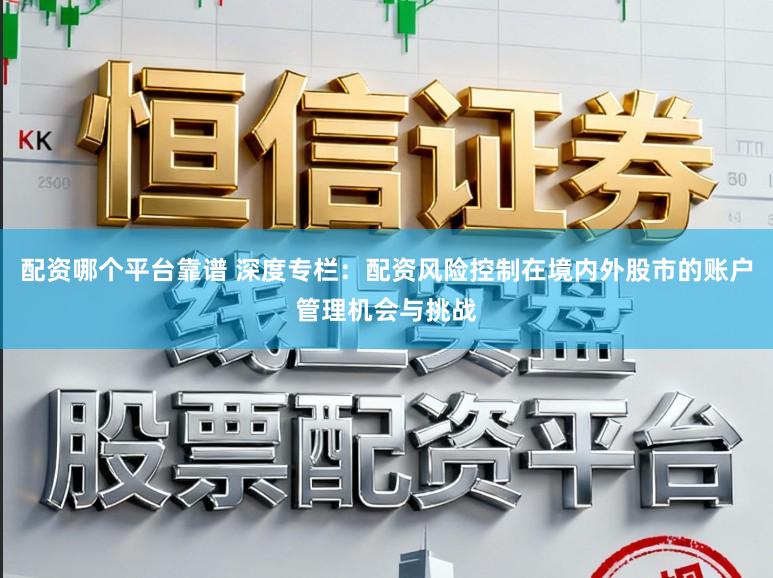 配资哪个平台靠谱 深度专栏：配资风险控制在境内外股市的账户管理机会与挑战