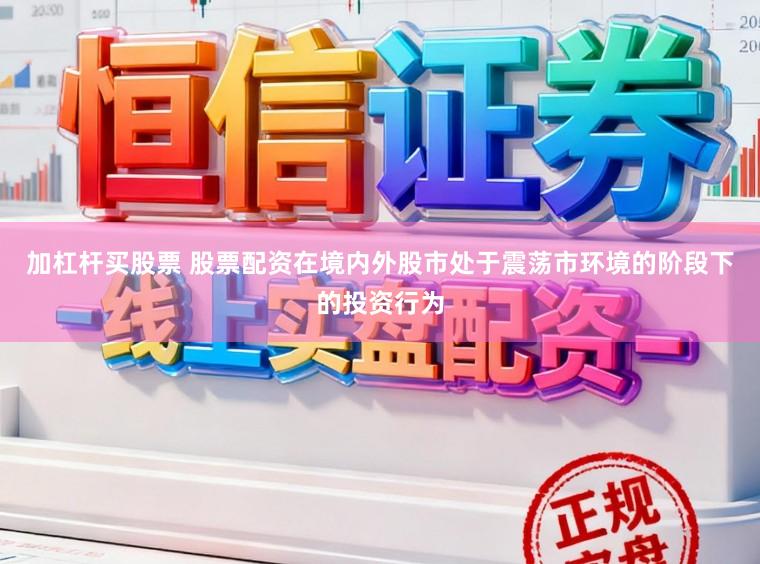加杠杆买股票 股票配资在境内外股市处于震荡市环境的阶段下的投资行为