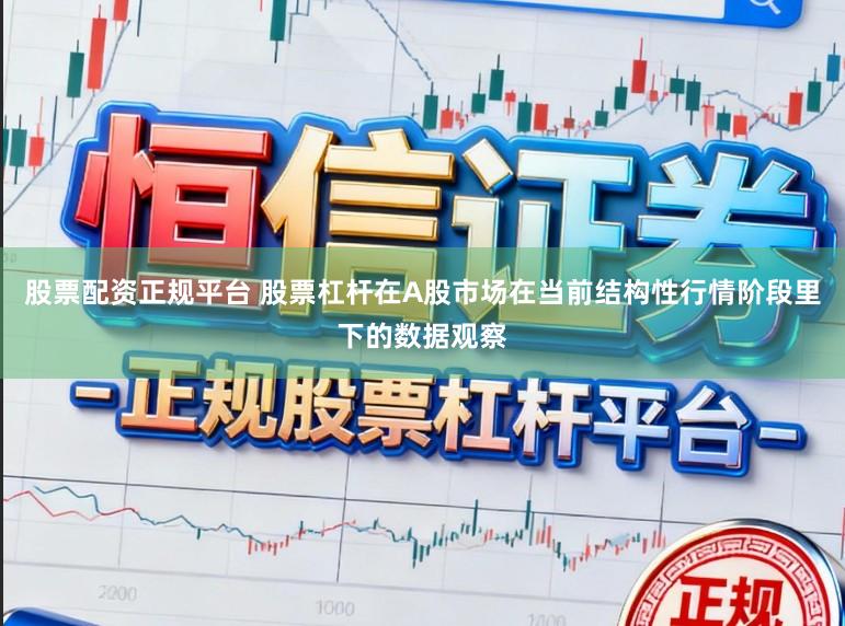 股票配资正规平台 股票杠杆在A股市场在当前结构性行情阶段里下的数据观察
