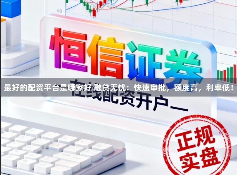 最好的配资平台是哪家好 融贷无忧:快速审批,额度高,利率低!