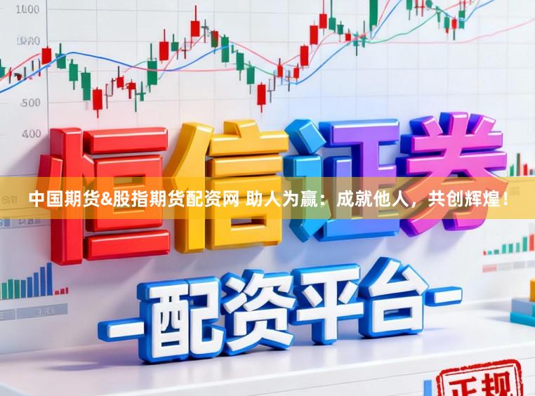 中国期货&股指期货配资网 助人为赢：成就他人，共创辉煌！