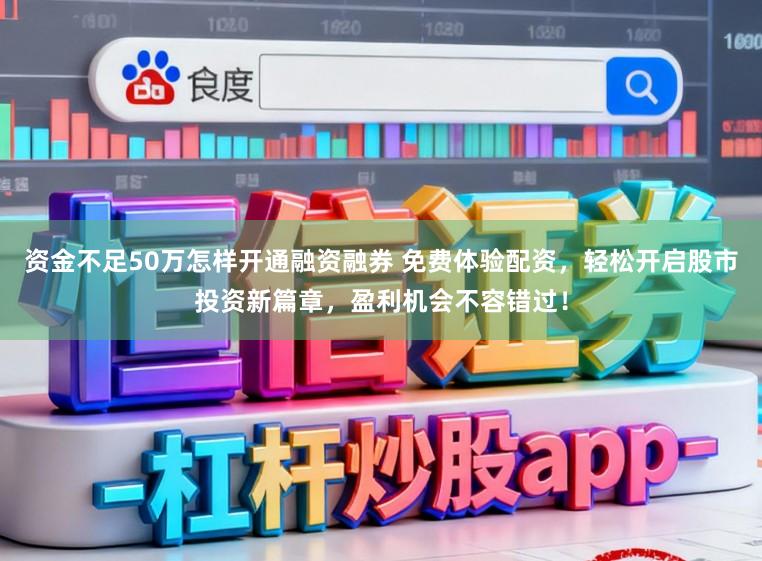 资金不足50万怎样开通融资融券 免费体验配资，轻松开启股市投资新篇章，盈利机会不容错过！