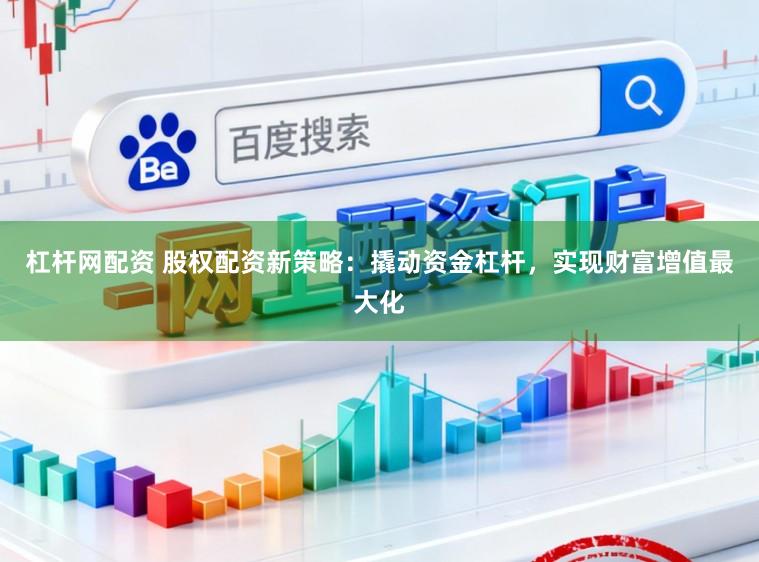 杠杆网配资 股权配资新策略：撬动资金杠杆，实现财富增值最大化