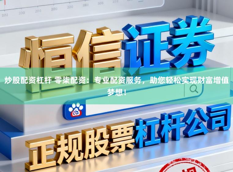 炒股配资杠杆 零柒配资：专业配资服务，助您轻松实现财富增值梦想！
