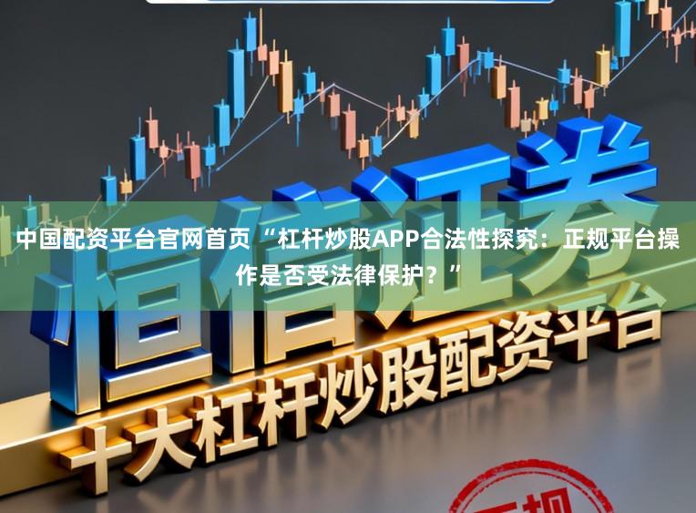 中国配资平台官网首页 “杠杆炒股APP合法性探究：正规平台操作是否受法律保护？”