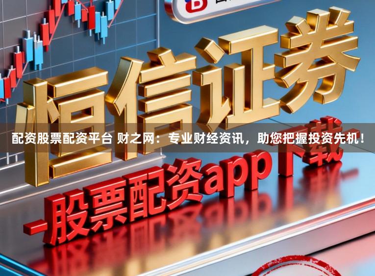 配资股票配资平台 财之网：专业财经资讯，助您把握投资先机！
