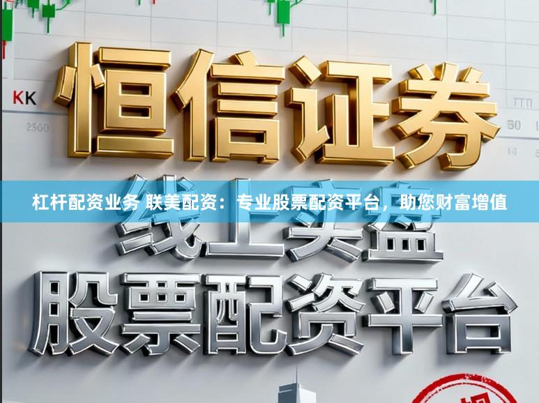 杠杆配资业务 联美配资:专业股票配资平台,助您财富增值