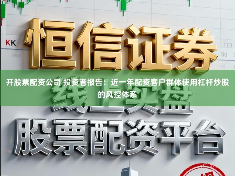 开股票配资公司 投资者报告：近一年配资客户群体使用杠杆炒股的风控体系