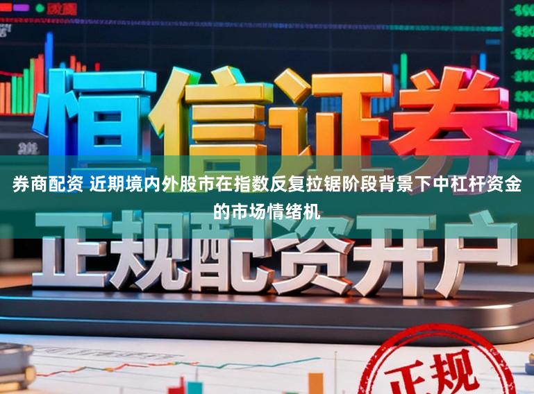 券商配资 近期境内外股市在指数反复拉锯阶段背景下中杠杆资金的市场情绪机