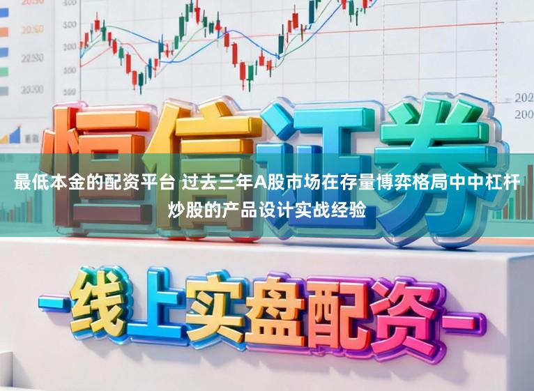 最低本金的配资平台 过去三年A股市场在存量博弈格局中中杠杆炒股的产品设计实战经验