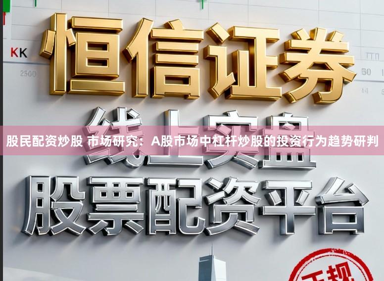 股民配资炒股 市场研究：A股市场中杠杆炒股的投资行为趋势研判
