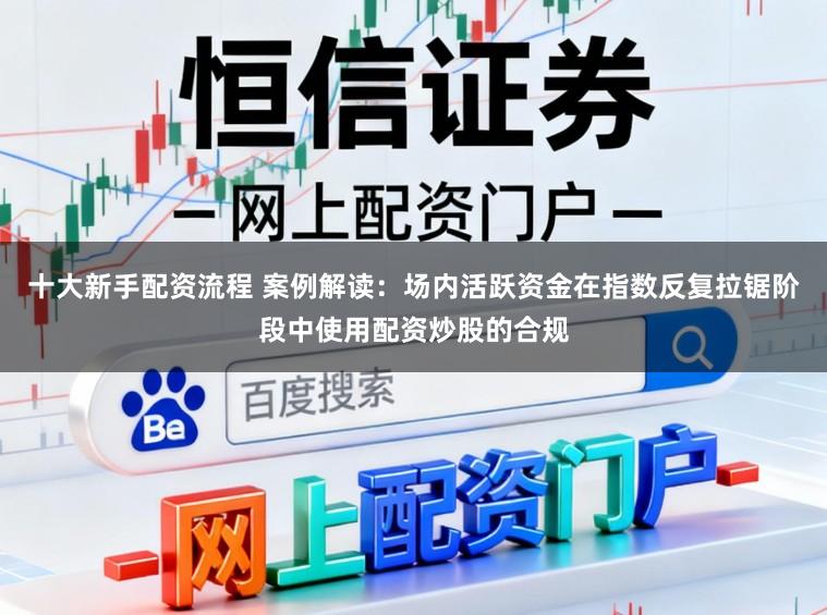 十大新手配资流程 案例解读：场内活跃资金在指数反复拉锯阶段中使用配资炒股的合规