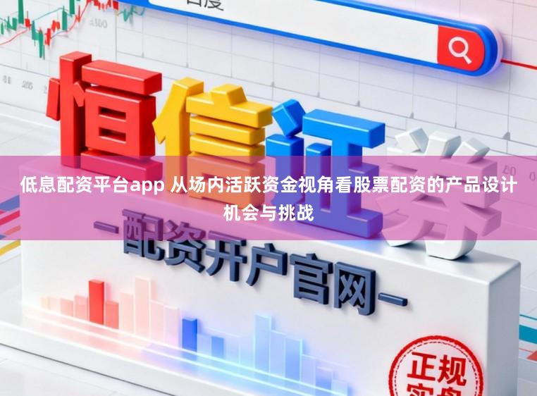 低息配资平台app 从场内活跃资金视角看股票配资的产品设计机会与挑战